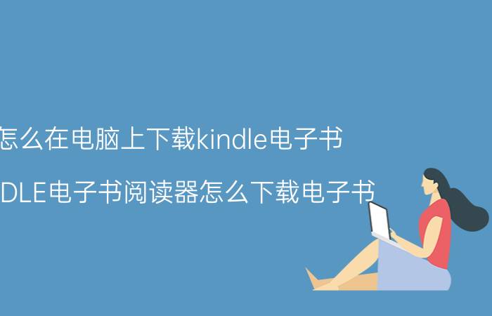 怎么在电脑上下载kindle电子书 KINDLE电子书阅读器怎么下载电子书？